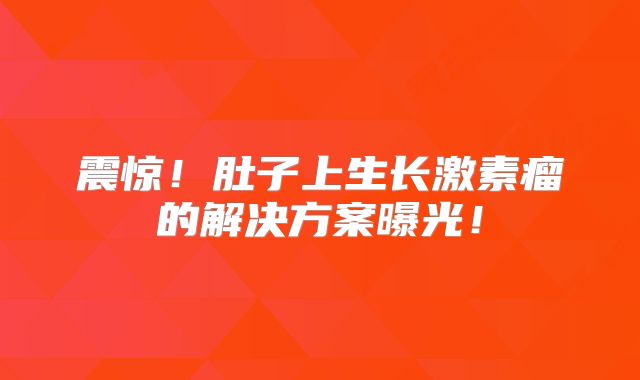 震惊！肚子上生长激素瘤的解决方案曝光！