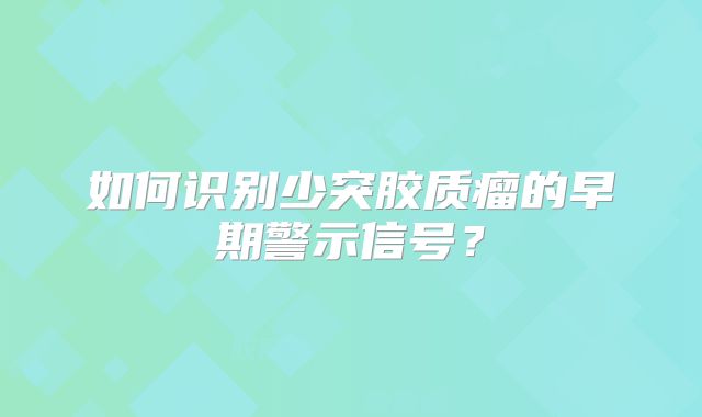 如何识别少突胶质瘤的早期警示信号？