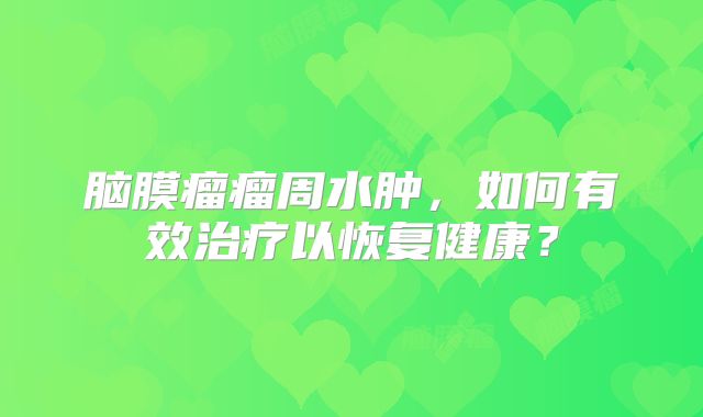 脑膜瘤瘤周水肿，如何有效治疗以恢复健康？