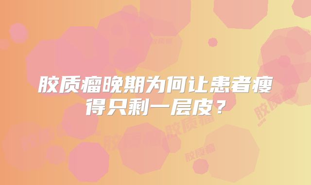 胶质瘤晚期为何让患者瘦得只剩一层皮？