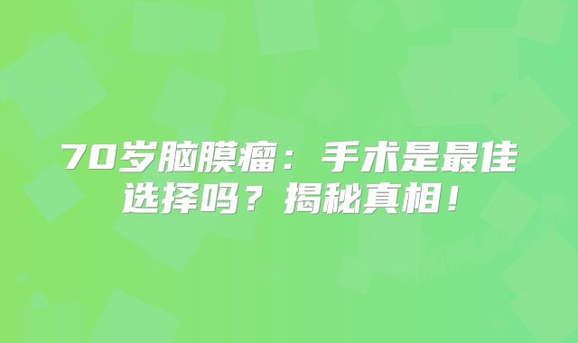 70岁脑膜瘤：手术是最佳选择吗？揭秘真相！