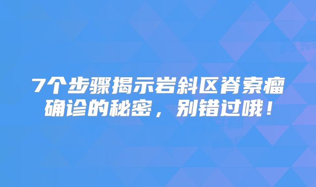 7个步骤揭示岩斜区脊索瘤确诊的秘密，别错过哦！