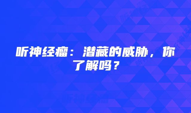 听神经瘤：潜藏的威胁，你了解吗？
