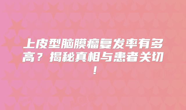 上皮型脑膜瘤复发率有多高？揭秘真相与患者关切！