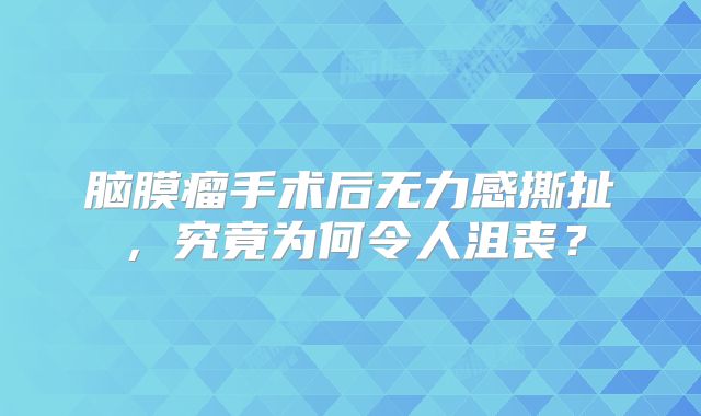 脑膜瘤手术后无力感撕扯，究竟为何令人沮丧？