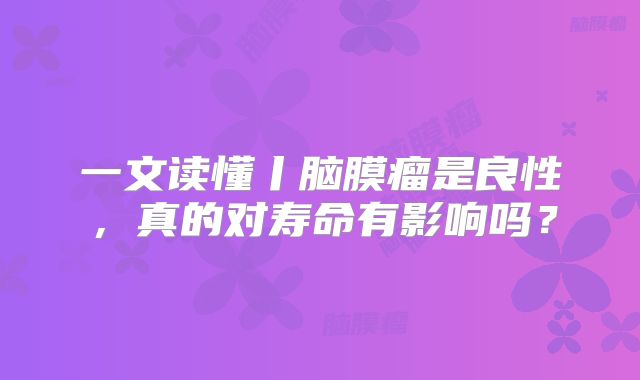 一文读懂丨脑膜瘤是良性，真的对寿命有影响吗？