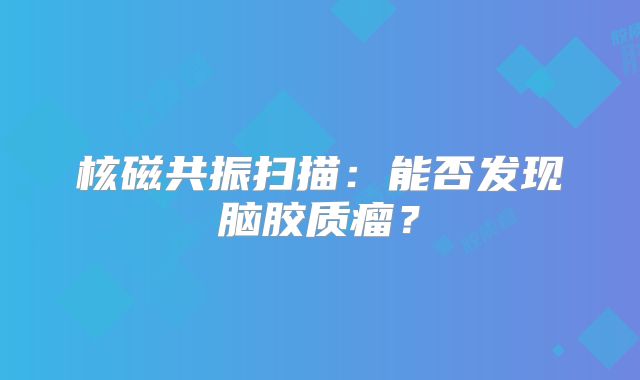 核磁共振扫描：能否发现脑胶质瘤？
