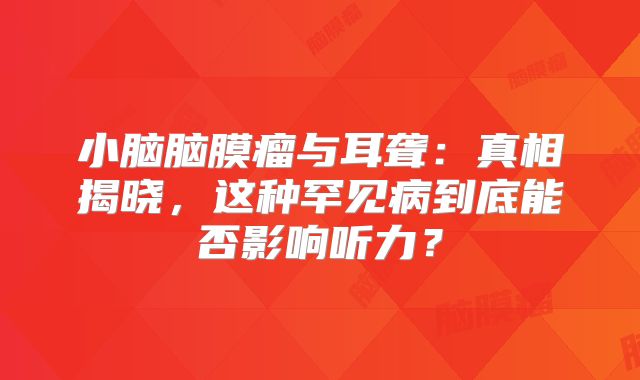小脑脑膜瘤与耳聋：真相揭晓，这种罕见病到底能否影响听力？