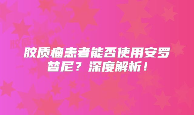 胶质瘤患者能否使用安罗替尼？深度解析！
