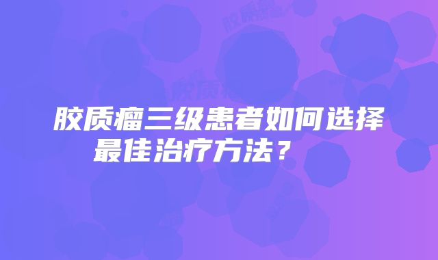 胶质瘤三级患者如何选择最佳治疗方法？  