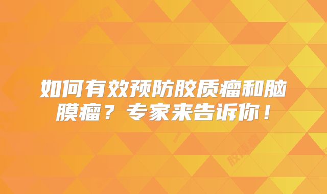 如何有效预防胶质瘤和脑膜瘤？专家来告诉你！