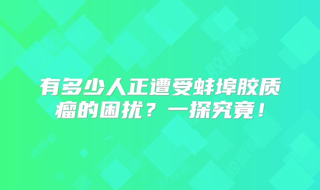有多少人正遭受蚌埠胶质瘤的困扰？一探究竟！