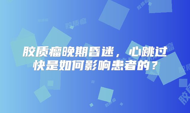 胶质瘤晚期昏迷，心跳过快是如何影响患者的？
