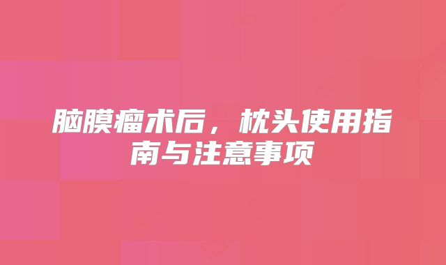 脑膜瘤术后，枕头使用指南与注意事项
