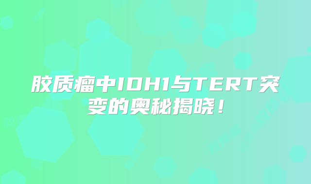 胶质瘤中IDH1与TERT突变的奥秘揭晓！
