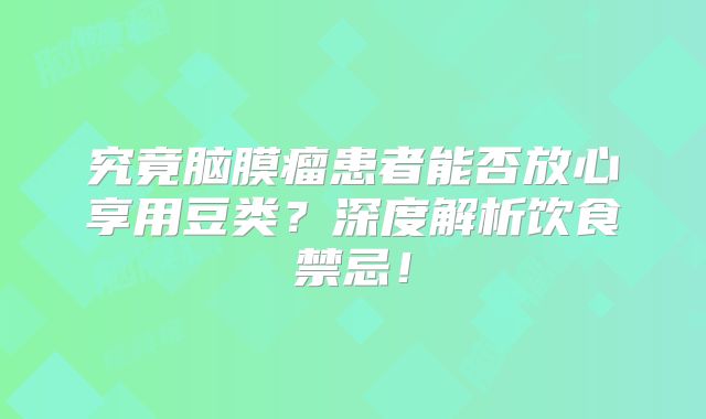 究竟脑膜瘤患者能否放心享用豆类？深度解析饮食禁忌！