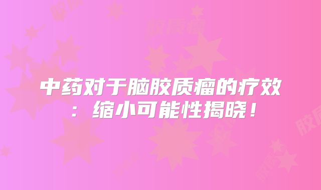 中药对于脑胶质瘤的疗效：缩小可能性揭晓！