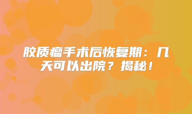 胶质瘤手术后恢复期：几天可以出院？揭秘！