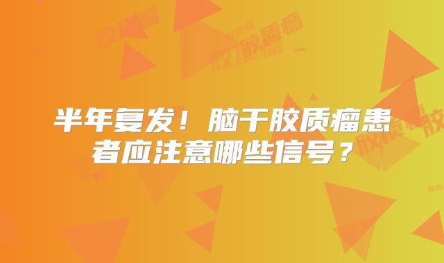 半年复发！脑干胶质瘤患者应注意哪些信号？