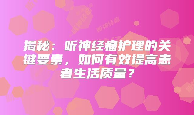 揭秘：听神经瘤护理的关键要素，如何有效提高患者生活质量？