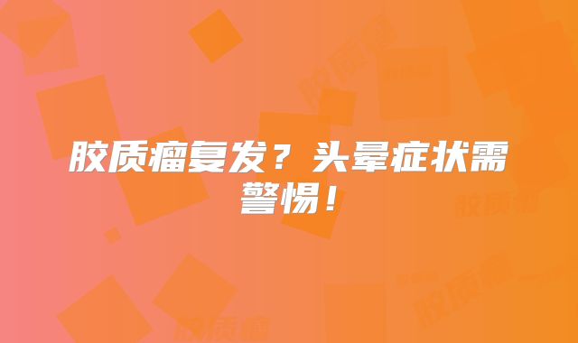 胶质瘤复发？头晕症状需警惕！