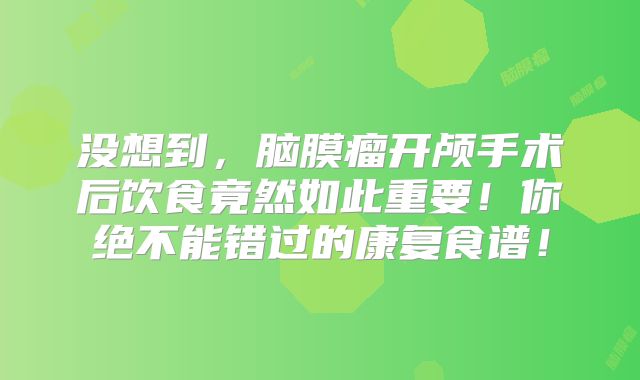 没想到，脑膜瘤开颅手术后饮食竟然如此重要！你绝不能错过的康复食谱！