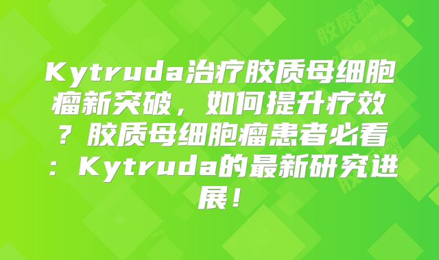 Kytruda治疗胶质母细胞瘤新突破，如何提升疗效？胶质母细胞瘤患者必看：Kytruda的最新研究进展！
