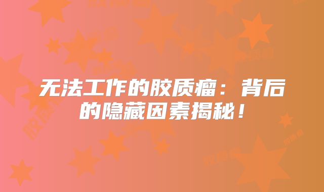 无法工作的胶质瘤：背后的隐藏因素揭秘！