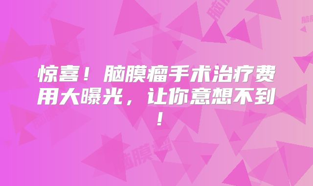 惊喜！脑膜瘤手术治疗费用大曝光，让你意想不到！