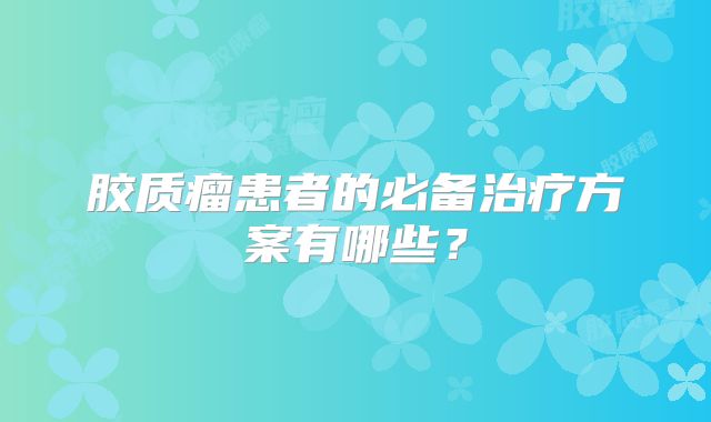 胶质瘤患者的必备治疗方案有哪些？