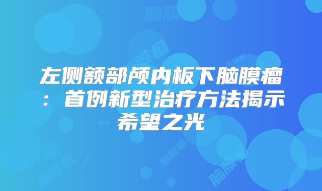 左侧额部颅内板下脑膜瘤：首例新型治疗方法揭示希望之光