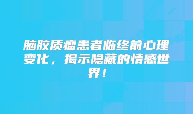 脑胶质瘤患者临终前心理变化，揭示隐藏的情感世界！