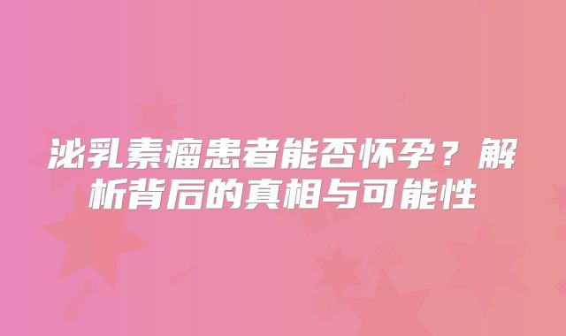 泌乳素瘤患者能否怀孕？解析背后的真相与可能性
