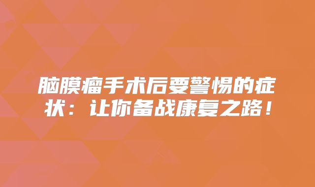 脑膜瘤手术后要警惕的症状：让你备战康复之路！