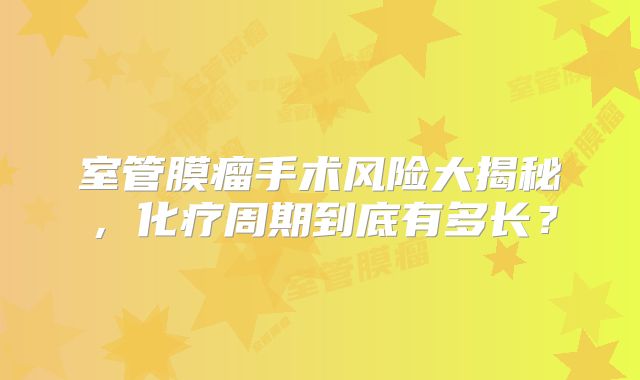 室管膜瘤手术风险大揭秘，化疗周期到底有多长？