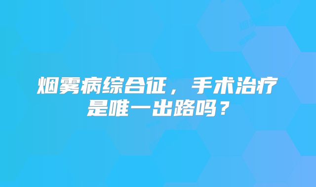 烟雾病综合征，手术治疗是唯一出路吗？