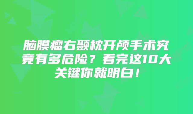 脑膜瘤右颞枕开颅手术究竟有多危险？看完这10大关键你就明白！