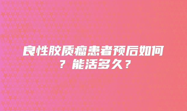 良性胶质瘤患者预后如何？能活多久？