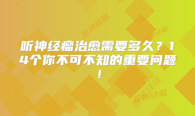 听神经瘤治愈需要多久？14个你不可不知的重要问题！