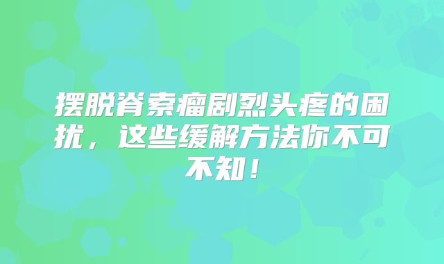 摆脱脊索瘤剧烈头疼的困扰，这些缓解方法你不可不知！