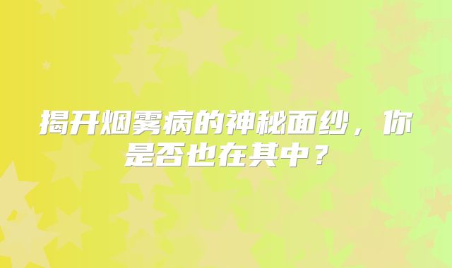 揭开烟雾病的神秘面纱，你是否也在其中？