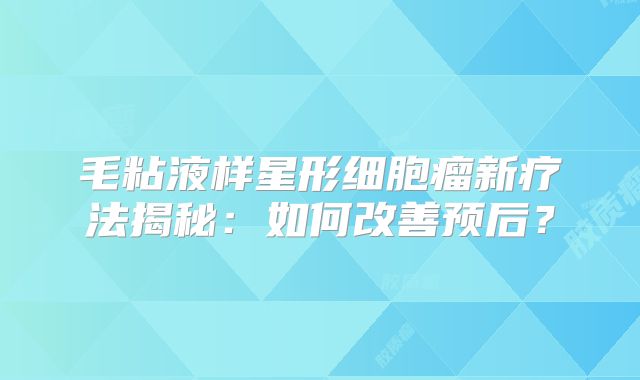 毛粘液样星形细胞瘤新疗法揭秘：如何改善预后？