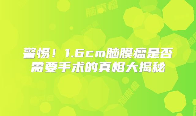 警惕！1.6cm脑膜瘤是否需要手术的真相大揭秘
