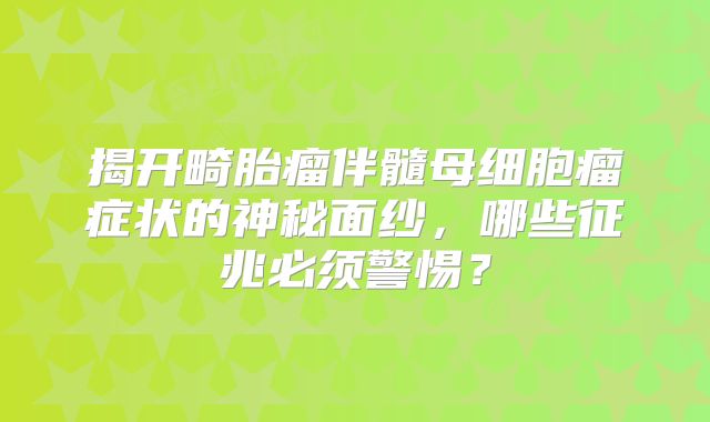 揭开畸胎瘤伴髓母细胞瘤症状的神秘面纱，哪些征兆必须警惕？