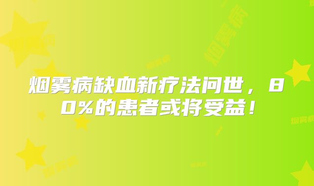 烟雾病缺血新疗法问世，80%的患者或将受益！