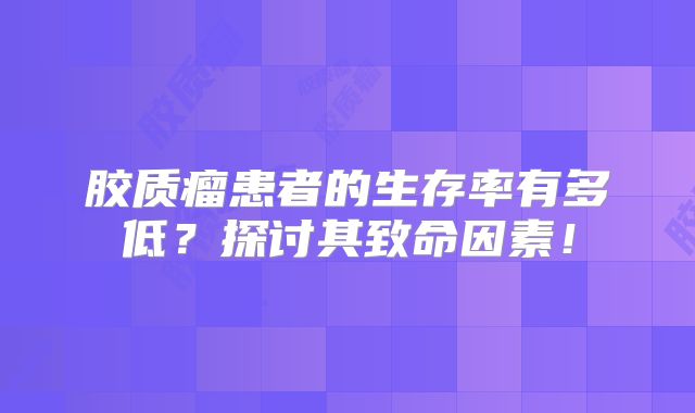 胶质瘤患者的生存率有多低？探讨其致命因素！