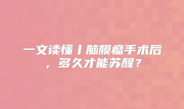 一文读懂丨脑膜瘤手术后，多久才能苏醒？