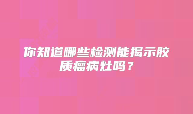 你知道哪些检测能揭示胶质瘤病灶吗？