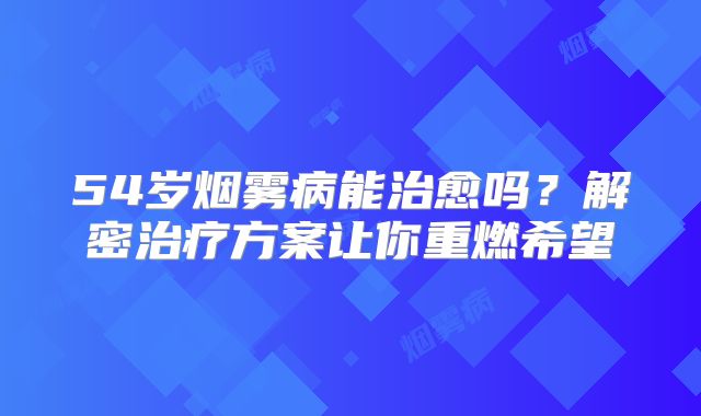 54岁烟雾病能治愈吗？解密治疗方案让你重燃希望