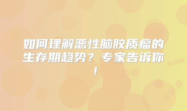如何理解恶性脑胶质瘤的生存期趋势？专家告诉你！